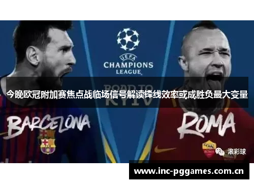 今晚欧冠附加赛焦点战临场信号解读锋线效率或成胜负最大变量